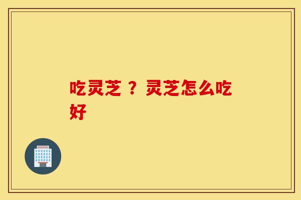 吃灵芝 ？灵芝怎么吃好