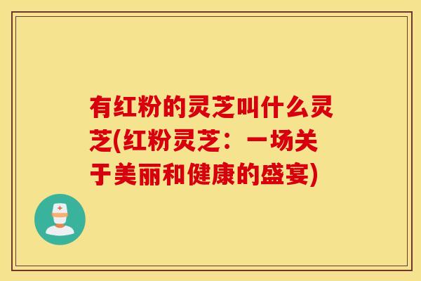 有红粉的灵芝叫什么灵芝(红粉灵芝：一场关于美丽和健康的盛宴)