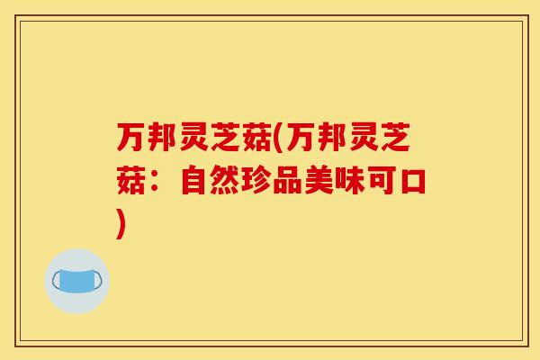 万邦灵芝菇(万邦灵芝菇：自然珍品美味可口)