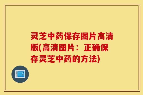 灵芝中药保存图片高清版(高清图片：正确保存灵芝中药的方法)