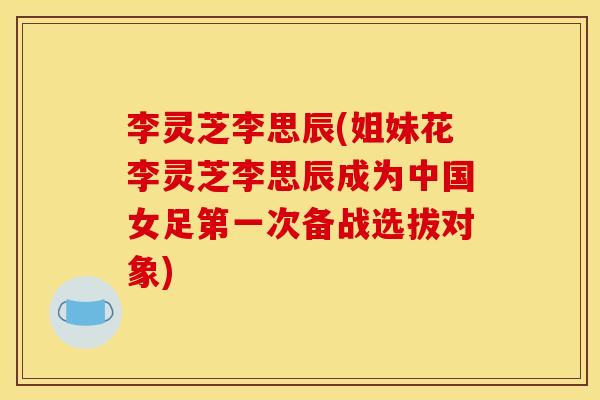 李灵芝李思辰(姐妹花李灵芝李思辰成为中国女足第一次备战选拔对象)