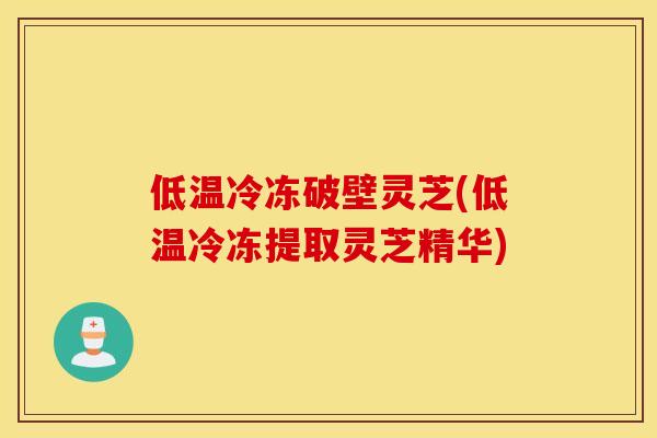 低温冷冻破壁灵芝(低温冷冻提取灵芝精华)