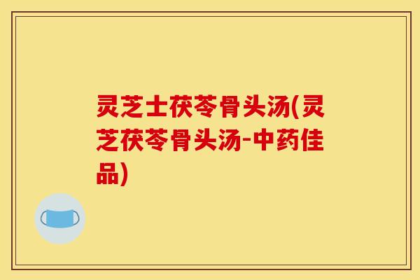 灵芝士茯苓骨头汤(灵芝茯苓骨头汤-中药佳品)