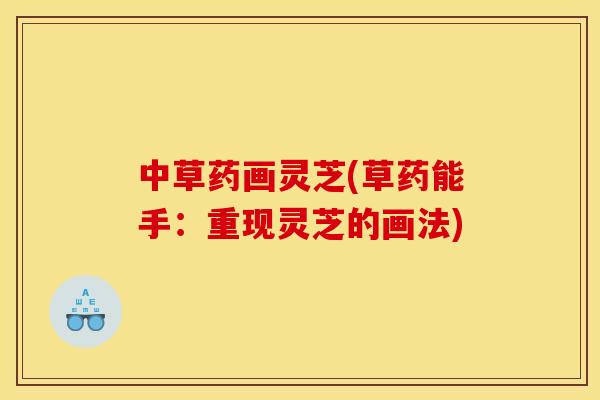 中草药画灵芝(草药能手：重现灵芝的画法)