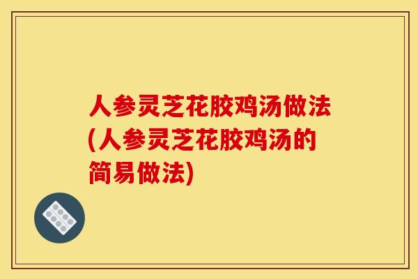 人参灵芝花胶鸡汤做法(人参灵芝花胶鸡汤的简易做法)