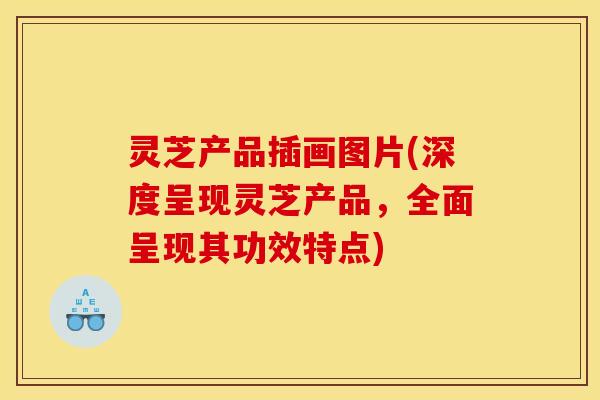 灵芝产品插画图片(深度呈现灵芝产品，全面呈现其功效特点)