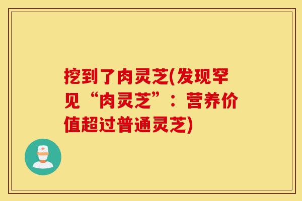 挖到了肉灵芝(发现罕见“肉灵芝”：营养价值超过普通灵芝)