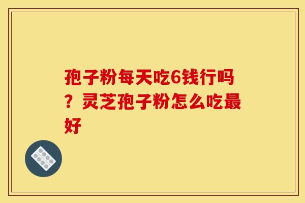 孢子粉每天吃6钱行吗？灵芝孢子粉怎么吃最好