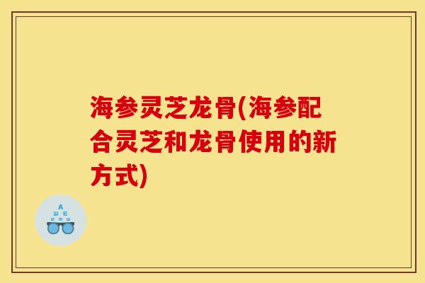 海参灵芝龙骨(海参配合灵芝和龙骨使用的新方式)