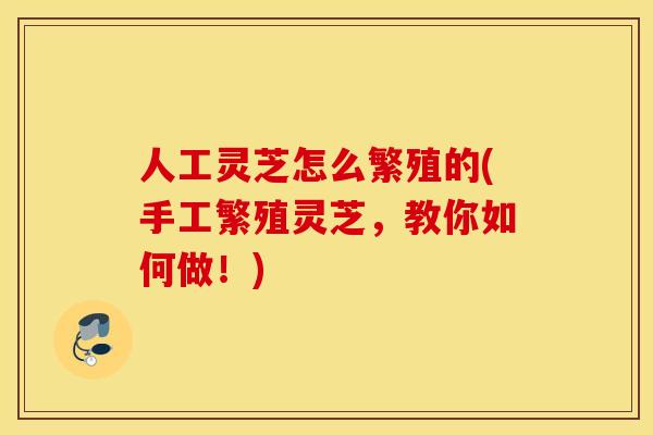 人工灵芝怎么繁殖的(手工繁殖灵芝，教你如何做！)