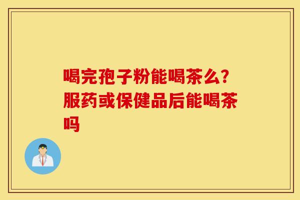 喝完孢子粉能喝茶么？服药或保健品后能喝茶吗