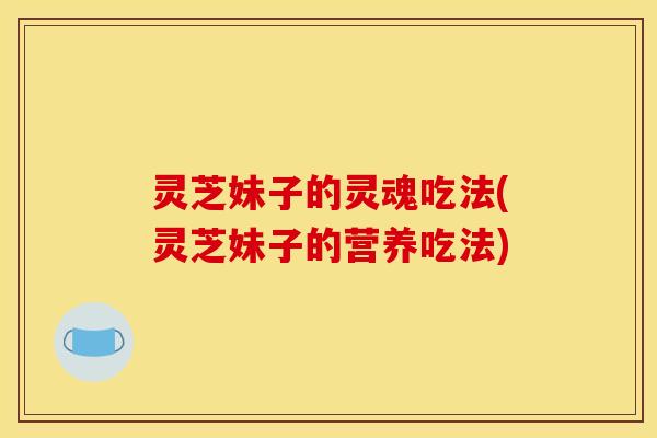 灵芝妹子的灵魂吃法(灵芝妹子的营养吃法)