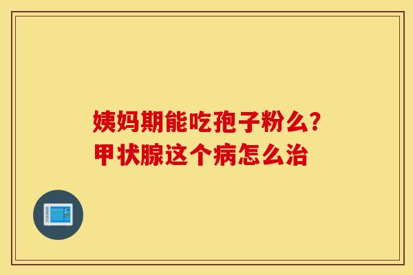 姨妈期能吃孢子粉么？甲状腺这个病怎么治