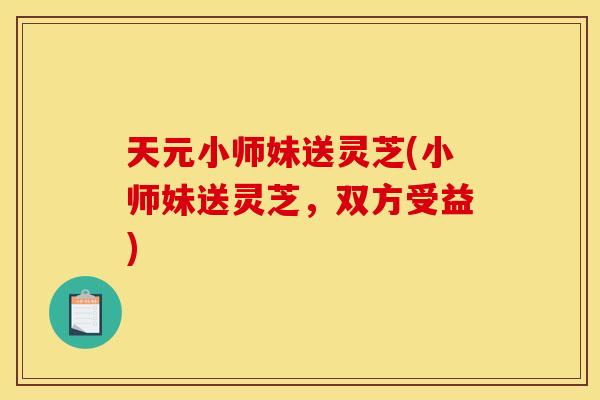 天元小师妹送灵芝(小师妹送灵芝，双方受益)