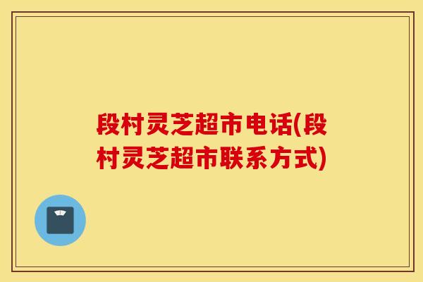 段村灵芝超市电话(段村灵芝超市联系方式)