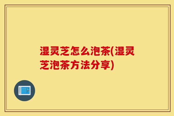 湿灵芝怎么泡茶(湿灵芝泡茶方法分享)