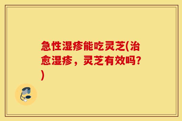 急性湿疹能吃灵芝(治愈湿疹，灵芝有效吗？)