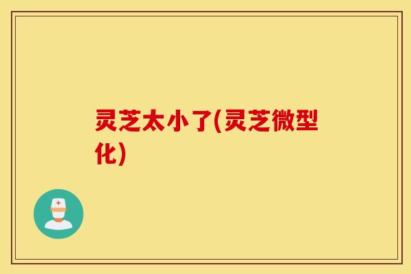 灵芝太小了(灵芝微型化)