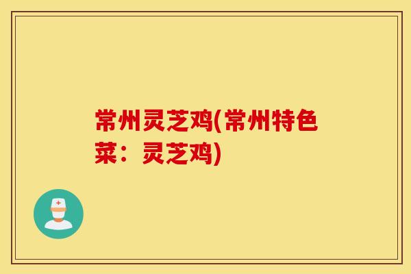 常州灵芝鸡(常州特色菜：灵芝鸡)