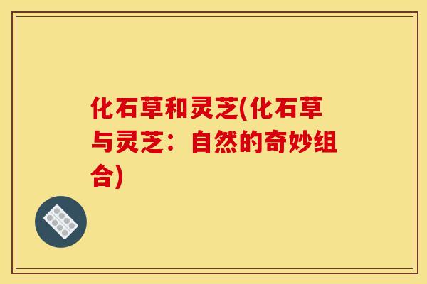 化石草和灵芝(化石草与灵芝：自然的奇妙组合)