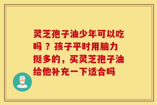 灵芝孢子油少年可以吃吗 ？孩子平时用脑力挺多的，买灵芝孢子油给他补充一下适合吗