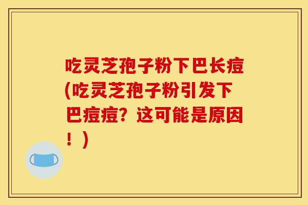吃灵芝孢子粉下巴长痘(吃灵芝孢子粉引发下巴痘痘？这可能是原因！)
