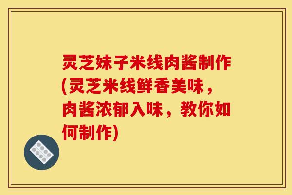 灵芝妹子米线肉酱制作(灵芝米线鲜香美味，肉酱浓郁入味，教你如何制作)