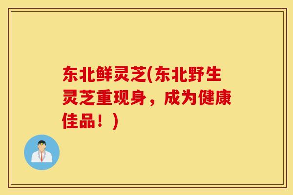 东北鲜灵芝(东北野生灵芝重现身，成为健康佳品！)