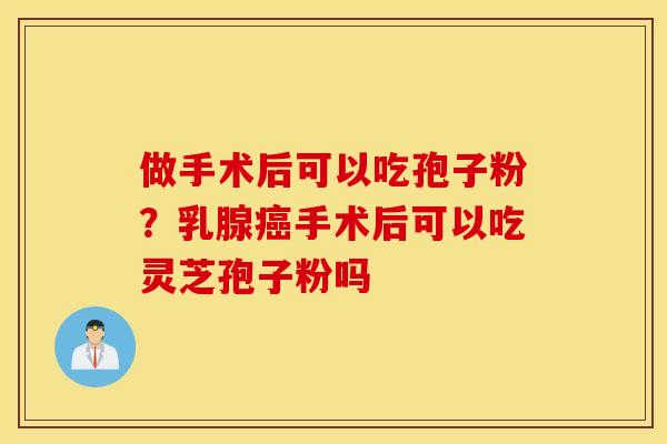 做手术后可以吃孢子粉？乳腺癌手术后可以吃灵芝孢子粉吗
