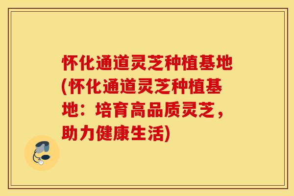 怀化通道灵芝种植基地(怀化通道灵芝种植基地：培育高品质灵芝，助力健康生活)