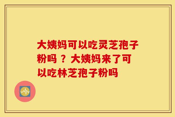 大姨妈可以吃灵芝孢子粉吗 ？大姨妈来了可以吃林芝孢子粉吗