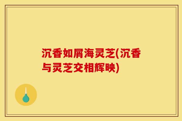 沉香如屑海灵芝(沉香与灵芝交相辉映)