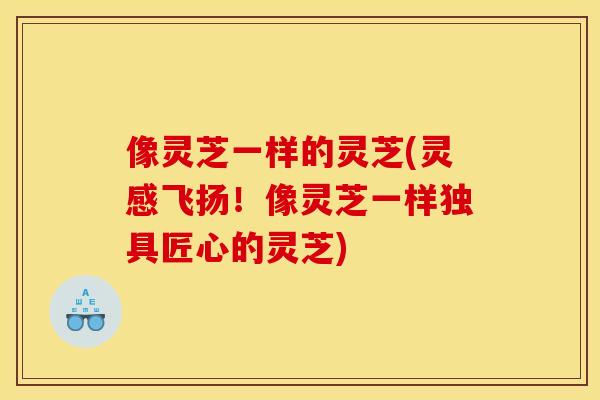 像灵芝一样的灵芝(灵感飞扬！像灵芝一样独具匠心的灵芝)