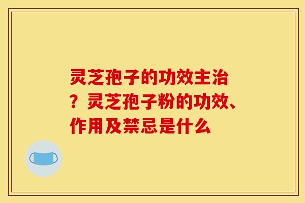 灵芝孢子的功效主治 ？灵芝孢子粉的功效、作用及禁忌是什么