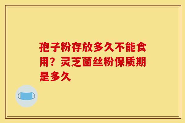 孢子粉存放多久不能食用？灵芝菌丝粉保质期是多久
