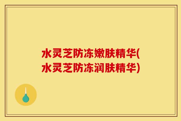 水灵芝防冻嫩肤精华(水灵芝防冻润肤精华)
