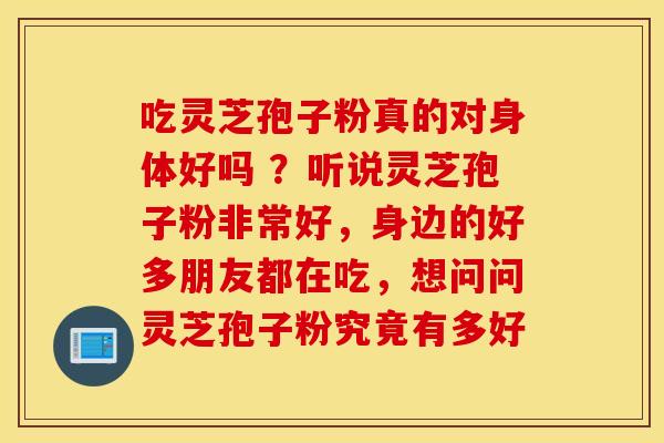 吃灵芝孢子粉真的对身体好吗 ？听说灵芝孢子粉非常好，身边的好多朋友都在吃，想问问灵芝孢子粉究竟有多好