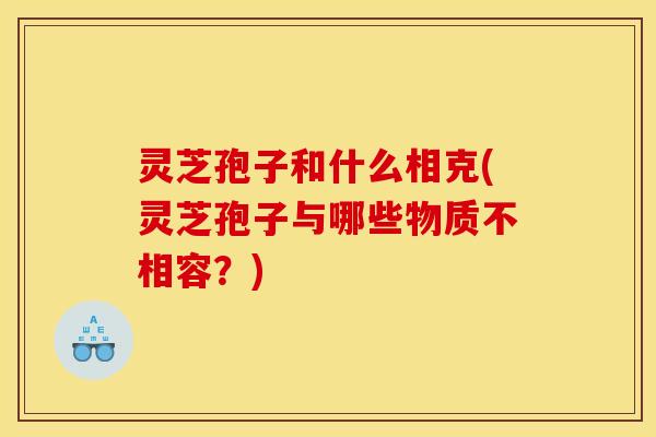 灵芝孢子和什么相克(灵芝孢子与哪些物质不相容？)