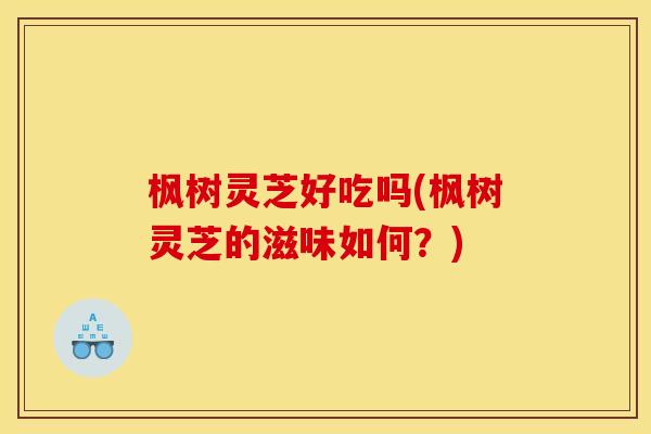 枫树灵芝好吃吗(枫树灵芝的滋味如何？)