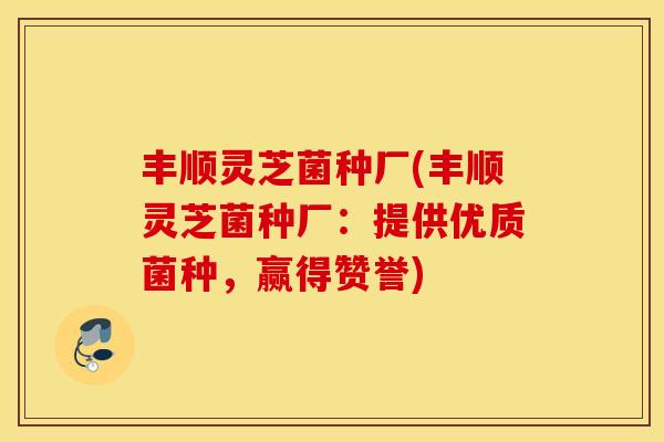 丰顺灵芝菌种厂(丰顺灵芝菌种厂：提供优质菌种，赢得赞誉)