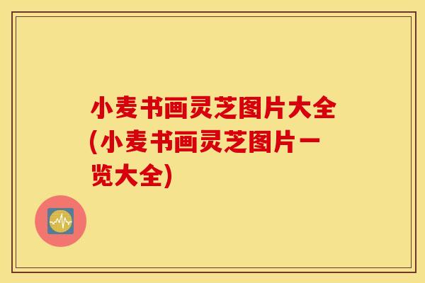 小麦书画灵芝图片大全(小麦书画灵芝图片一览大全)