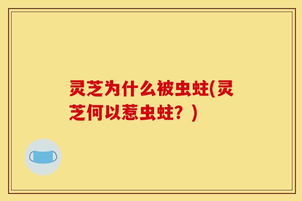 灵芝为什么被虫蛀(灵芝何以惹虫蛀？)
