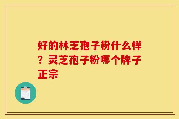 好的林芝孢子粉什么样？灵芝孢子粉哪个牌子正宗