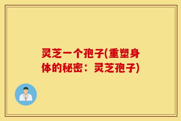 灵芝一个孢子(重塑身体的秘密：灵芝孢子)