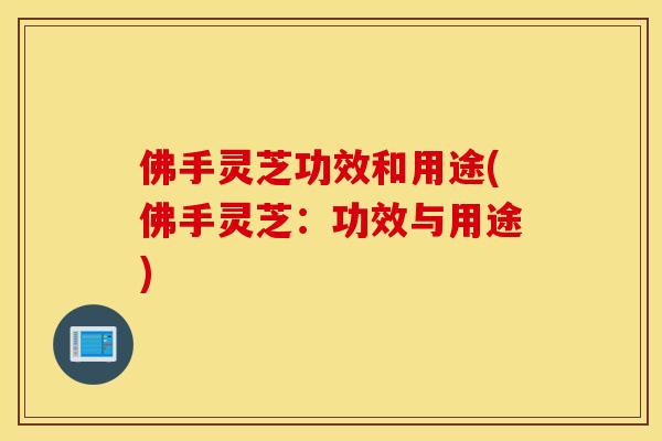 佛手灵芝功效和用途(佛手灵芝：功效与用途)