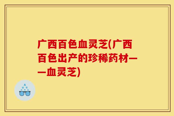 广西百色血灵芝(广西百色出产的珍稀药材——血灵芝)