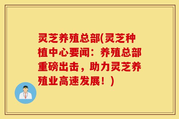 灵芝养殖总部(灵芝种植中心要闻：养殖总部重磅出击，助力灵芝养殖业高速发展！)