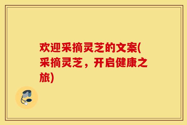 欢迎采摘灵芝的文案(采摘灵芝，开启健康之旅)