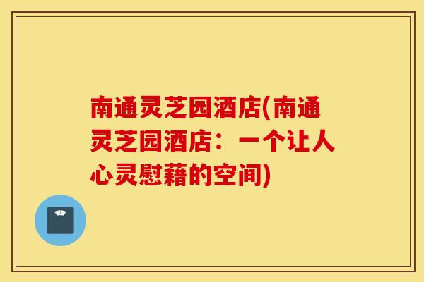 南通灵芝园酒店(南通灵芝园酒店：一个让人心灵慰藉的空间)