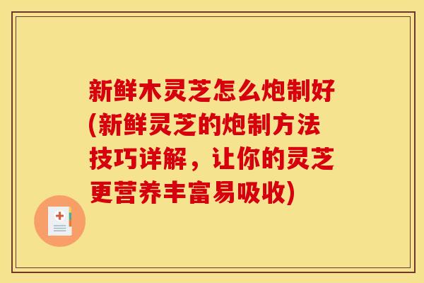 新鲜木灵芝怎么炮制好(新鲜灵芝的炮制方法技巧详解，让你的灵芝更营养丰富易吸收)
